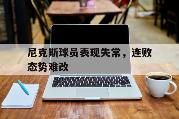 尼克斯球员表现失常,连败态势难改
