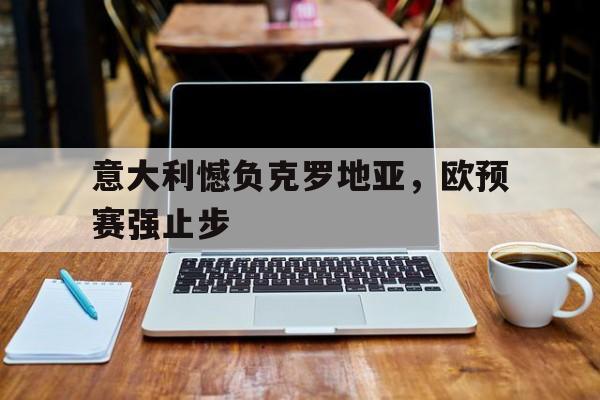 意大利憾负克罗地亚,欧预赛强止步的简单介绍