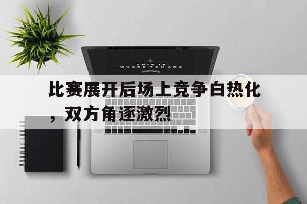比赛展开后场上竞争白热化,双方角逐激烈的简单介绍