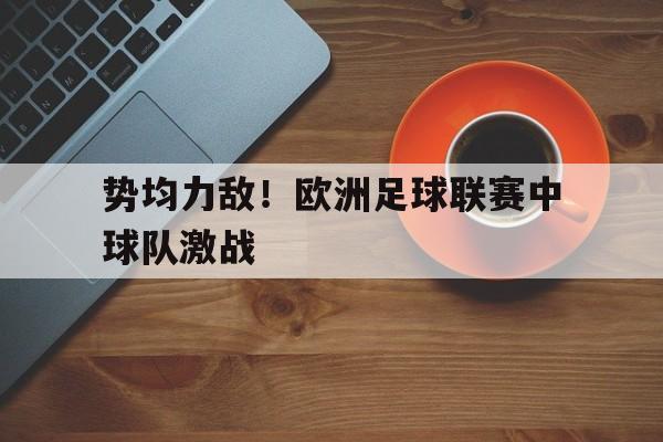 关于势均力敌!欧洲足球联赛中球队激战的信息