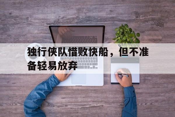 独行侠队惜败快船,但不准备轻易放弃的简单介绍
