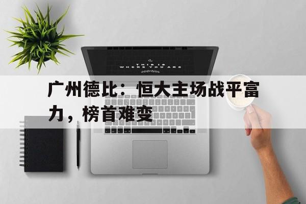 广州德比：恒大主场战平富力，榜首难变的简单介绍