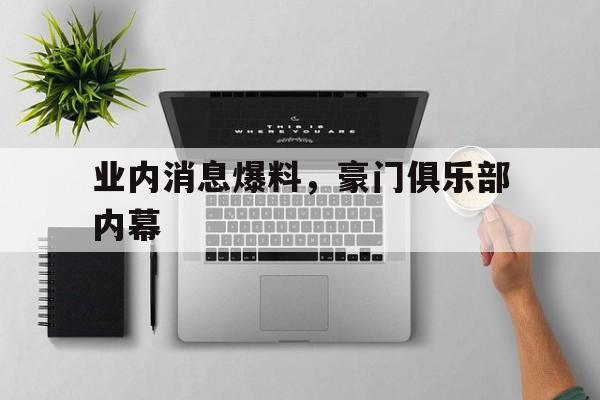 关于业内消息爆料，豪门俱乐部内幕的信息