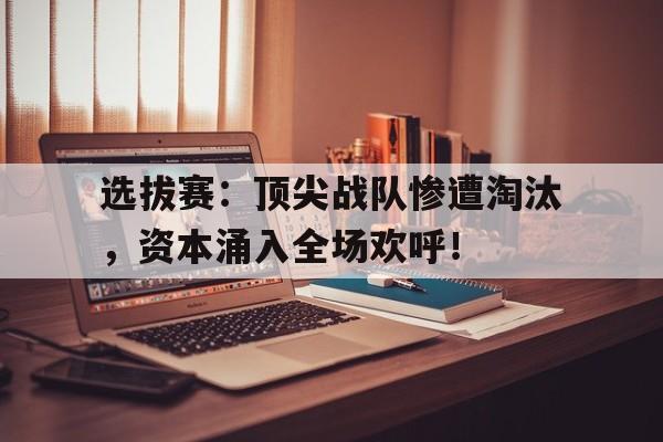 选拔赛：顶尖战队惨遭淘汰，资本涌入全场欢呼！