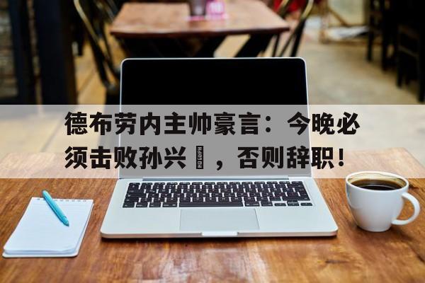 德布劳内主帅豪言：今晚必须击败孙兴慜，否则辞职！