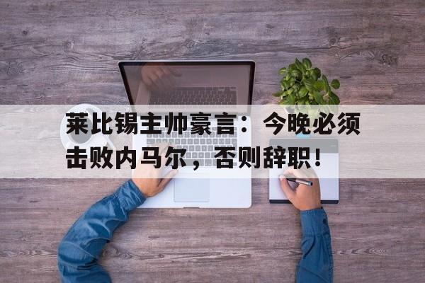 莱比锡主帅豪言：今晚必须击败内马尔，否则辞职！莱比锡主帅豪言今晚必须击败内马尔,否则辞职了吗