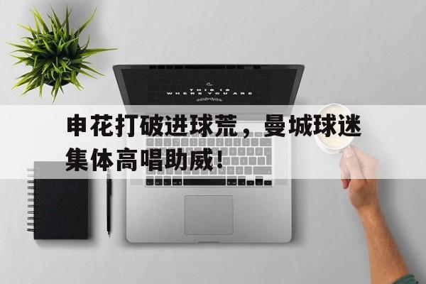 申花打破进球荒，曼城球迷集体高唱助威！